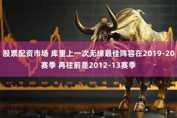 股票配资市场 库里上一次无缘最佳阵容在2019-20赛季 再往前是2012-13赛季