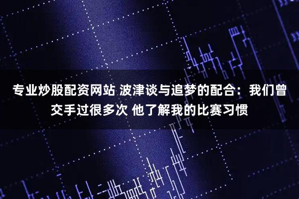 专业炒股配资网站 波津谈与追梦的配合：我们曾交手过很多次 他了解我的比赛习惯