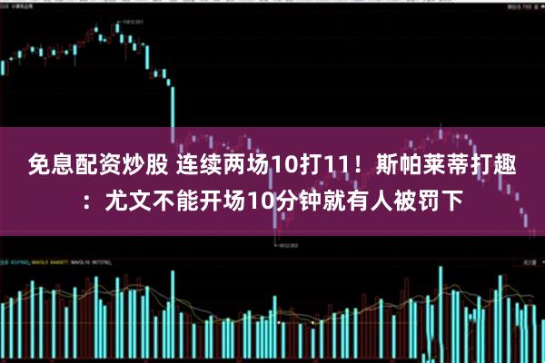 免息配资炒股 连续两场10打11！斯帕莱蒂打趣：尤文不能开场10分钟就有人被罚下