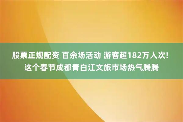 股票正规配资 百余场活动 游客超182万人次! 这个春节成都青白江文旅市场热气腾腾