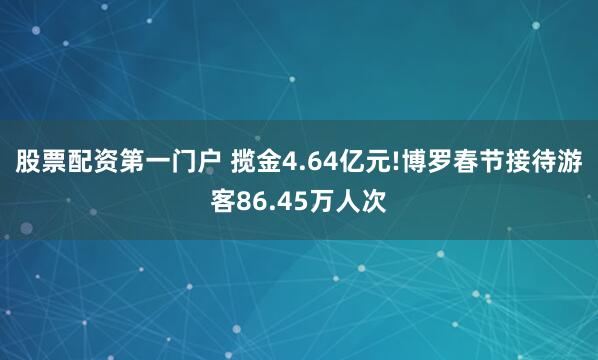 股票配资第一门户 揽金4.64亿元!博罗春节接待游客86.45万人次