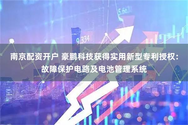 南京配资开户 豪鹏科技获得实用新型专利授权：故障保护电路及电池管理系统