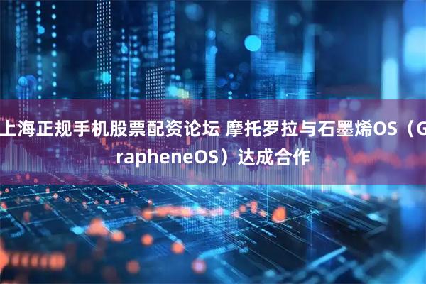 上海正规手机股票配资论坛 摩托罗拉与石墨烯OS（GrapheneOS）达成合作