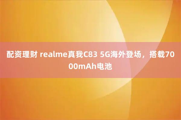 配资理财 realme真我C83 5G海外登场，搭载7000mAh电池