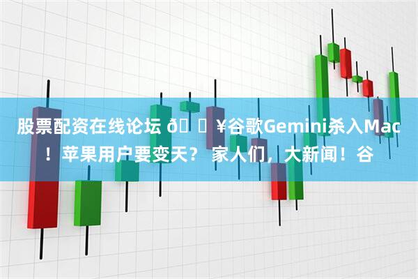 股票配资在线论坛 🔥谷歌Gemini杀入Mac!苹果用户要变天? 家人们,大新闻!谷