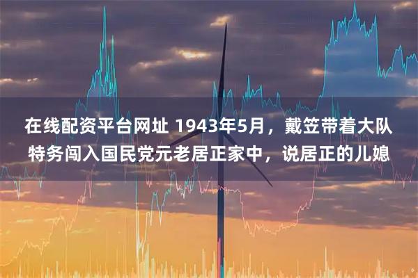 在线配资平台网址 1943年5月,戴笠带着大队特务闯入国民党元老居正家中,说居正的儿媳