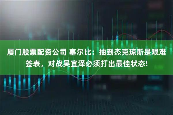 厦门股票配资公司 塞尔比：抽到杰克琼斯是艰难签表，对战吴宜泽必须打出最佳状态!