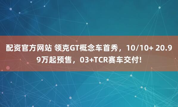 配资官方网站 领克GT概念车首秀，10/10+ 20.99万起预售，03+TCR赛车交付!