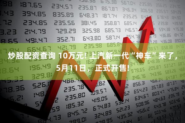 炒股配资查询 10万元! 上汽新一代“神车”来了，5月11日，正式开售!
