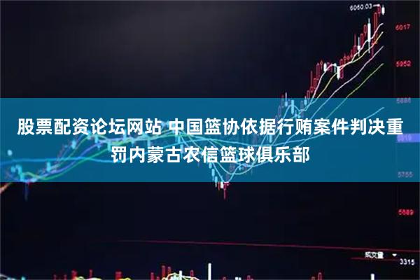 股票配资论坛网站 中国篮协依据行贿案件判决重罚内蒙古农信篮球俱乐部