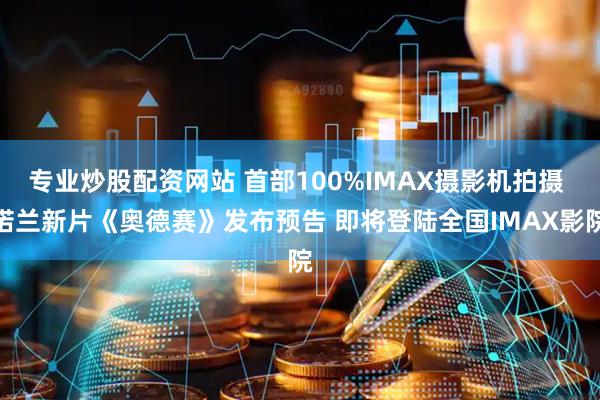 专业炒股配资网站 首部100%IMAX摄影机拍摄 诺兰新片《奥德赛》发布预告 即将登陆全国IMAX影院