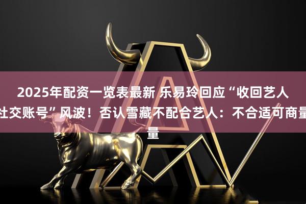 2025年配资一览表最新 乐易玲回应“收回艺人社交账号”风波！否认雪藏不配合艺人：不合适可商量