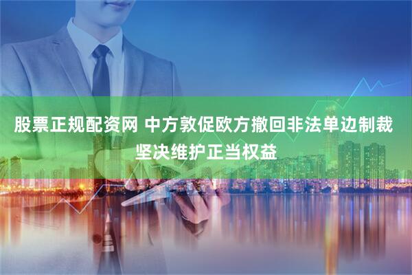 股票正规配资网 中方敦促欧方撤回非法单边制裁 坚决维护正当权益