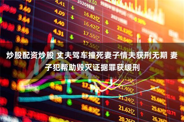 炒股配资炒股 丈夫驾车撞死妻子情夫获刑无期 妻子犯帮助毁灭证据罪获缓刑