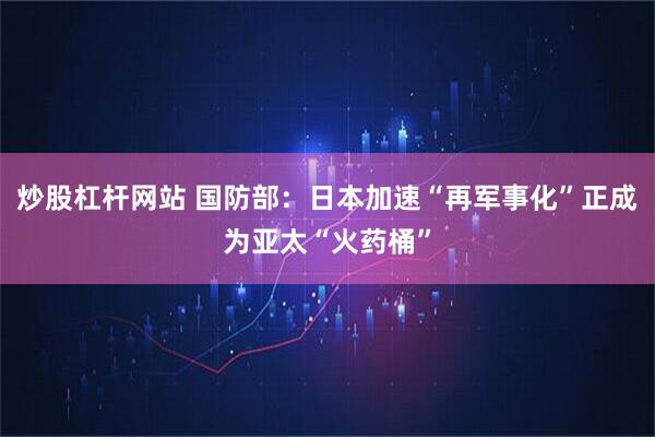 炒股杠杆网站 国防部：日本加速“再军事化”正成为亚太“火药桶”