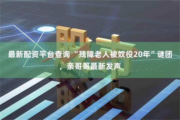最新配资平台查询 “残障老人被奴役20年”谜团，亲哥哥最新发声