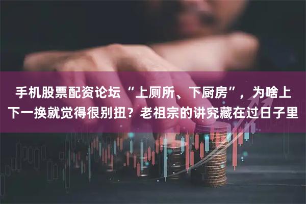 手机股票配资论坛 “上厕所、下厨房”，为啥上下一换就觉得很别扭？老祖宗的讲究藏在过日子里