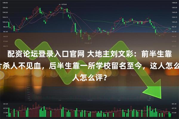 配资论坛登录入口官网 大地主刘文彩：前半生靠鸦片杀人不见血，后半生靠一所学校留名至今，这人怎么评？