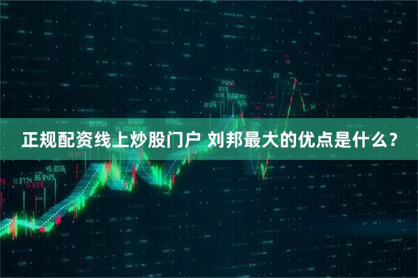 正规配资线上炒股门户 刘邦最大的优点是什么？