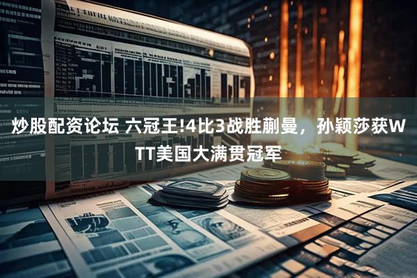 炒股配资论坛 六冠王!4比3战胜蒯曼，孙颖莎获WTT美国大满贯冠军
