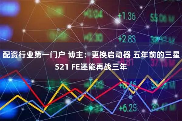 配资行业第一门户 博主:更换启动器 五年前的三星S21 FE还能再战三年