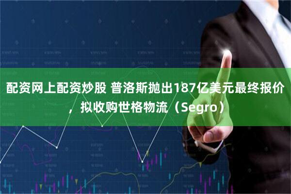 配资网上配资炒股 普洛斯抛出187亿美元最终报价，拟收购世格物流（Segro）