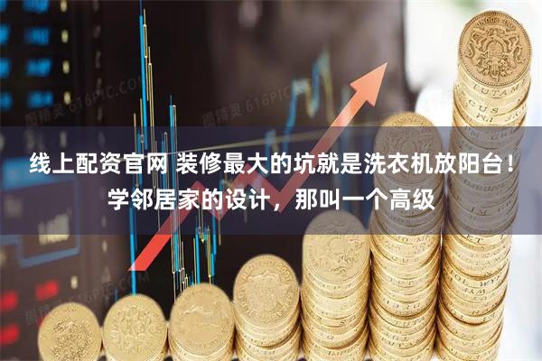 线上配资官网 装修最大的坑就是洗衣机放阳台！学邻居家的设计，那叫一个高级