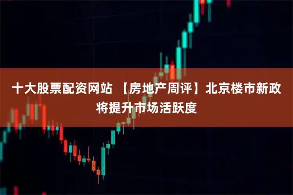 十大股票配资网站 【房地产周评】北京楼市新政将提升市场活跃度