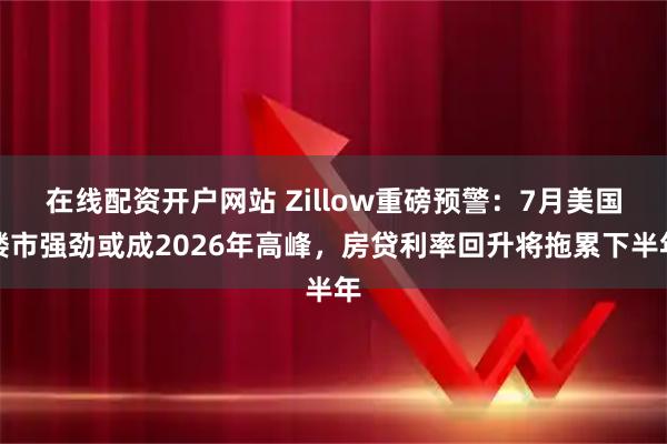 在线配资开户网站 Zillow重磅预警：7月美国楼市强劲或成2026年高峰，房贷利率回升将拖累下半年