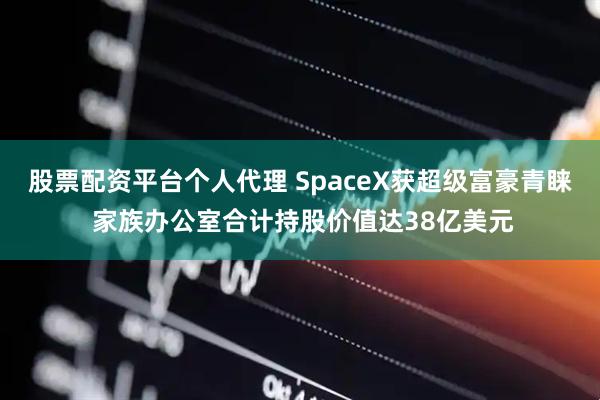 股票配资平台个人代理 SpaceX获超级富豪青睐 家族办公室合计持股价值达38亿美元