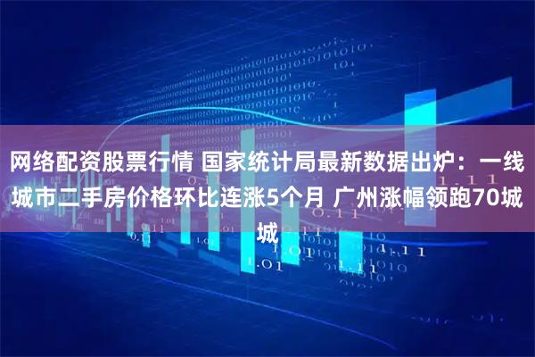 网络配资股票行情 国家统计局最新数据出炉：一线城市二手房价格环比连涨5个月 广州涨幅领跑70城