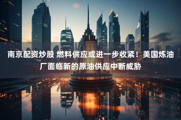 南京配资炒股 燃料供应或进一步收紧！美国炼油厂面临新的原油供应中断威胁