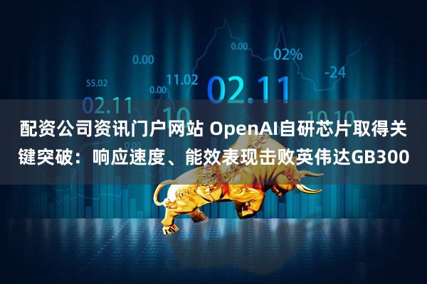 配资公司资讯门户网站 OpenAI自研芯片取得关键突破：响应速度、能效表现击败英伟达GB300